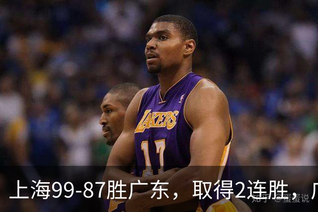 上海99-87胜广东，取得2连胜，广东无缘3连胜，王哲林11分9板2助