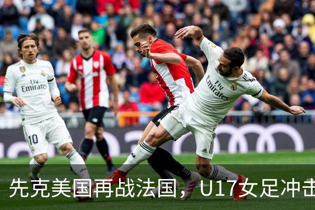 先克美国再战法国，U17女足冲击历史新高
