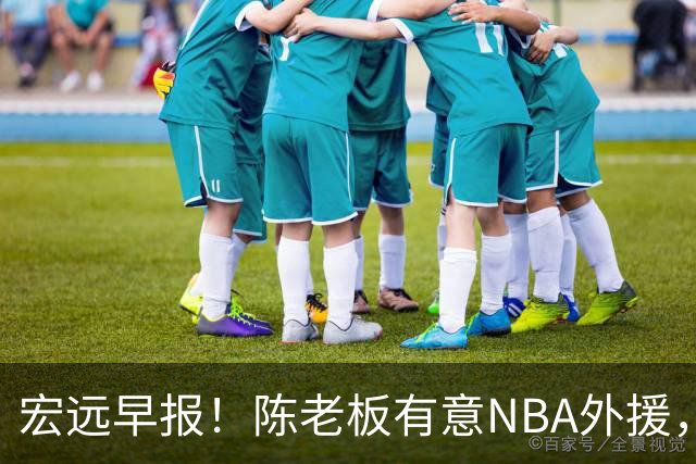 宏远早报！陈老板有意NBA外援，杜锋或重回广东，国青锋线已离队！