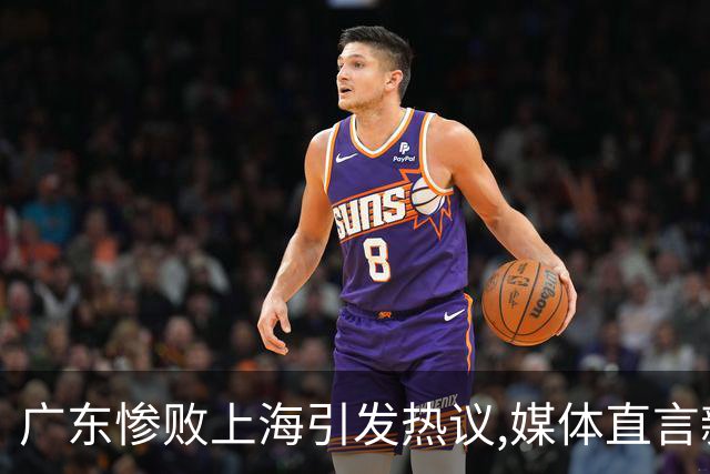 广东惨败上海引发热议,媒体直言新洋帅该背锅,昔日霸主变得太陌生