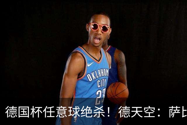 德国杯任意球绝杀！德天空：萨比策明夏合同到期，多特计划不续约