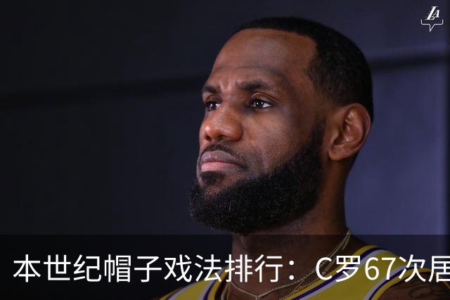 本世纪帽子戏法排行：C罗67次居首，梅西62次第二，莱万第三