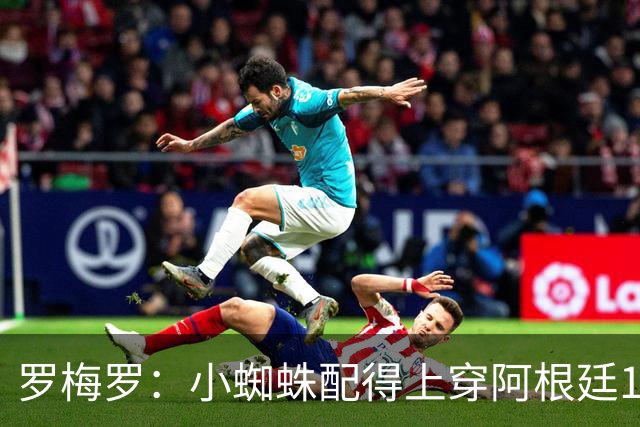 罗梅罗：小蜘蛛配得上穿阿根廷10号球衣，但他想继续穿9号