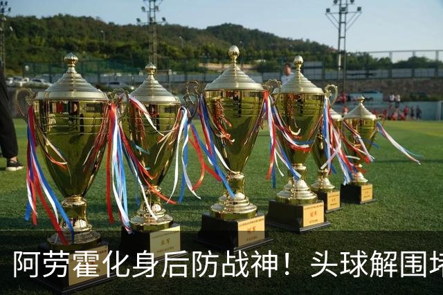 阿劳霍化身后防战神！头球解围堵枪眼，红军最稀缺的战斗精神拉满