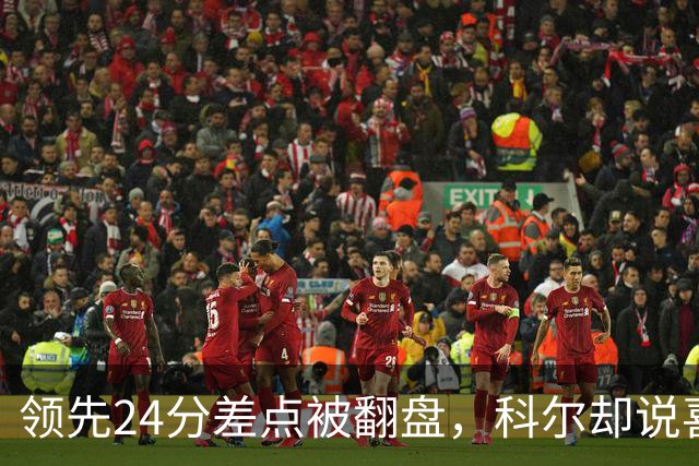领先24分差点被翻盘，科尔却说喜欢这样