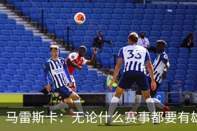 马雷斯卡：无论什么赛事都要有雄心争胜；轮换球员证明了自己