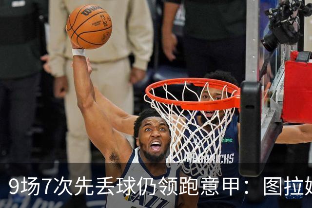 9场7次先丢球仍领跑意甲：图拉姆和齐沃如何兜底？
