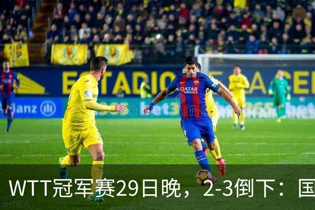 WTT冠军赛29日晚，2-3倒下：国乒第2败！首输外战，国乒3人进男单16强